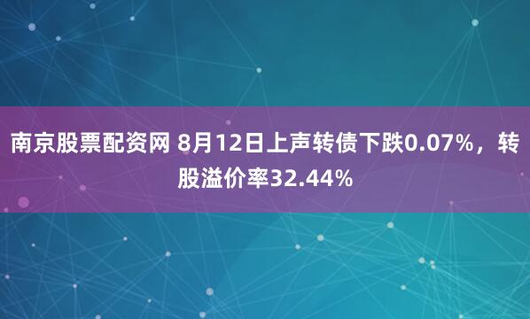 南京股票配资网 8月12日上声转债下跌0.07%，转股溢价率32.44%