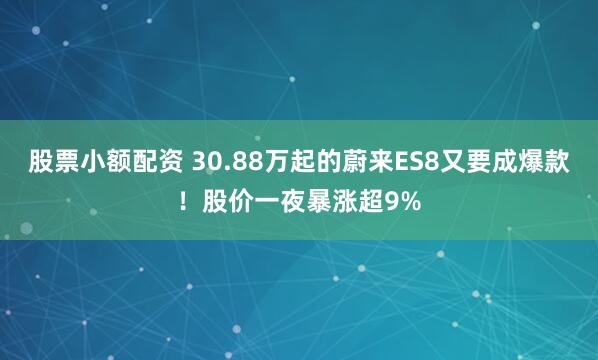 股票小额配资 30.88万起的蔚来ES8又要成爆款！股价一夜暴涨超9%