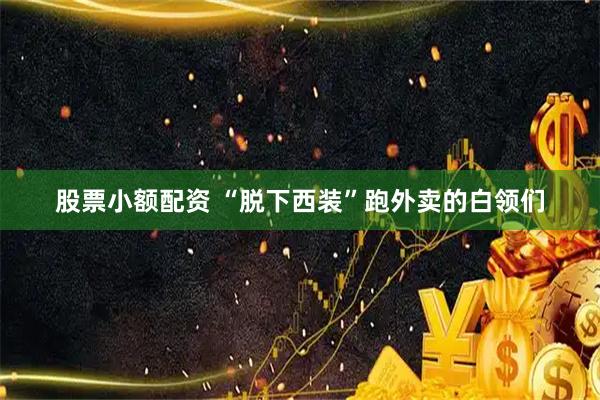 股票小额配资 “脱下西装”跑外卖的白领们