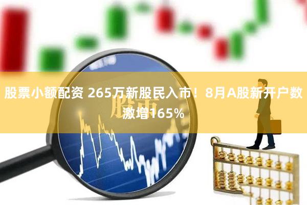 股票小额配资 265万新股民入市！8月A股新开户数激增165%