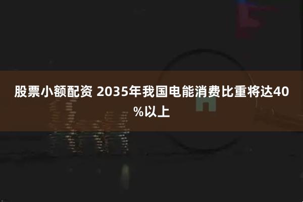 股票小额配资 2035年我国电能消费比重将达40%以上