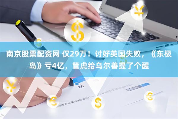 南京股票配资网 仅29万！讨好英国失败，《东极岛》亏4亿，管虎给乌尔善提了个醒
