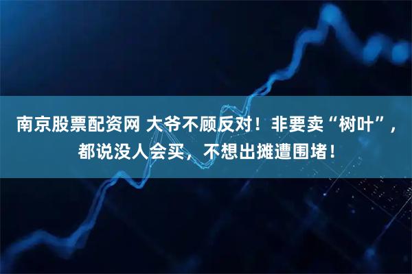 南京股票配资网 大爷不顾反对！非要卖“树叶”，都说没人会买，不想出摊遭围堵！
