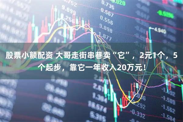 股票小额配资 大哥走街串巷卖“它”，2元1个，5个起步，靠它一年收入20万元！