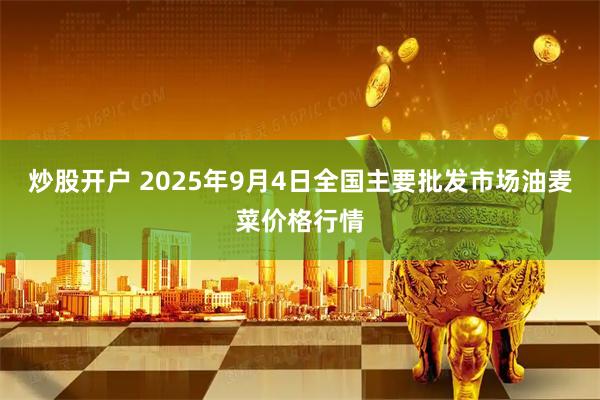 炒股开户 2025年9月4日全国主要批发市场油麦菜价格行情