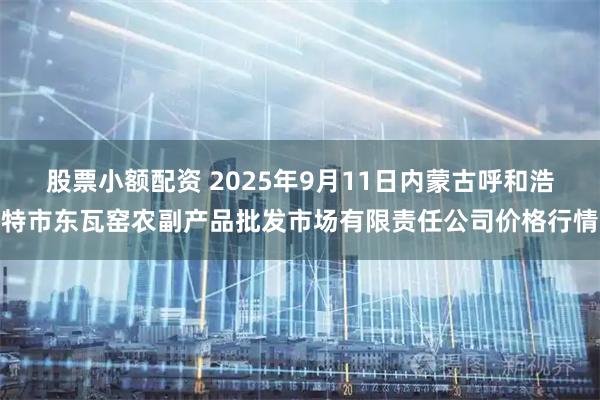 股票小额配资 2025年9月11日内蒙古呼和浩特市东瓦窑农副产品批发市场有限责任公司价格行情