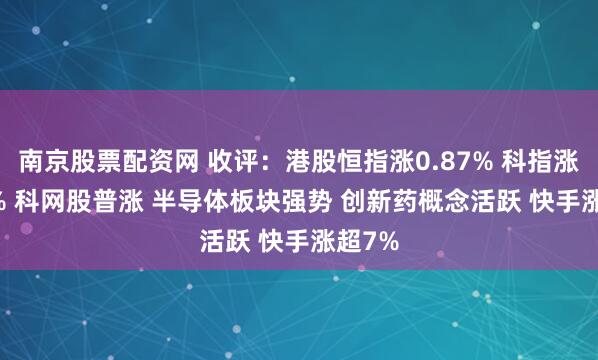 南京股票配资网 收评：港股恒指涨0.87% 科指涨2.24% 科网股普涨 半导体板块强势 创新药概念活跃 快手涨超7%