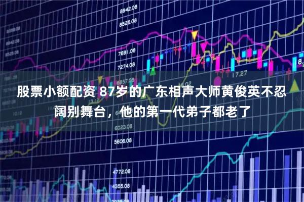 股票小额配资 87岁的广东相声大师黄俊英不忍阔别舞台，他的第一代弟子都老了