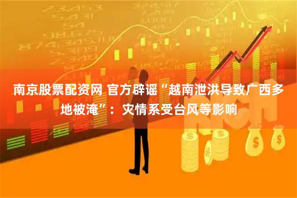 南京股票配资网 官方辟谣“越南泄洪导致广西多地被淹”：灾情系受台风等影响