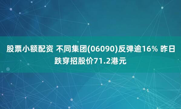 股票小额配资 不同集团(06090)反弹逾16% 昨日跌穿招股价71.2港元