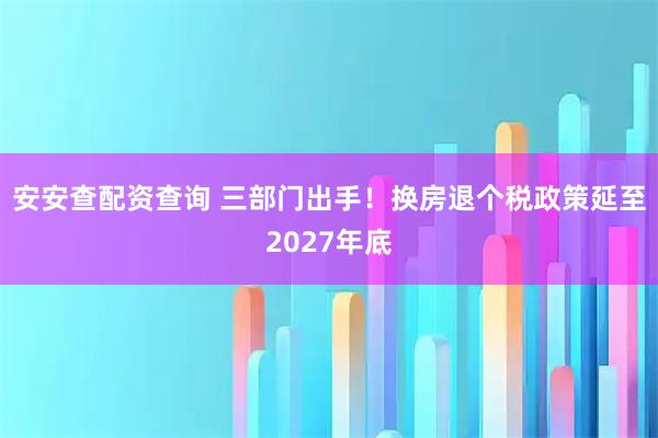 安安查配资查询 三部门出手！换房退个税政策延至2027年底