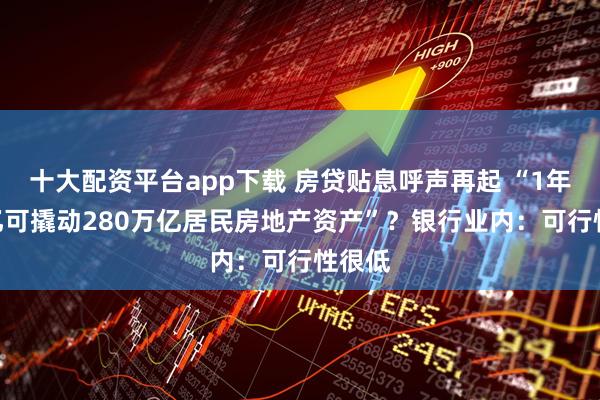 十大配资平台app下载 房贷贴息呼声再起 “1年700亿可撬动280万亿居民房地产资产”？银行业内：可行性很低