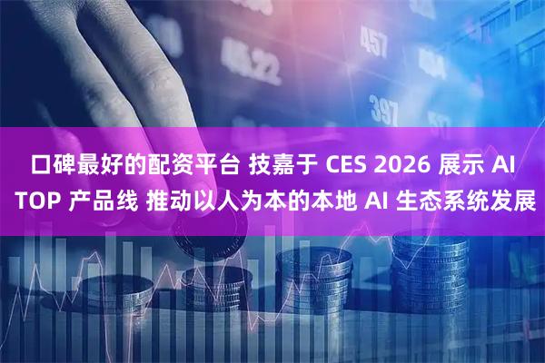 口碑最好的配资平台 技嘉于 CES 2026 展示 AI TOP 产品线 推动以人为本的本地 AI 生态系统发展