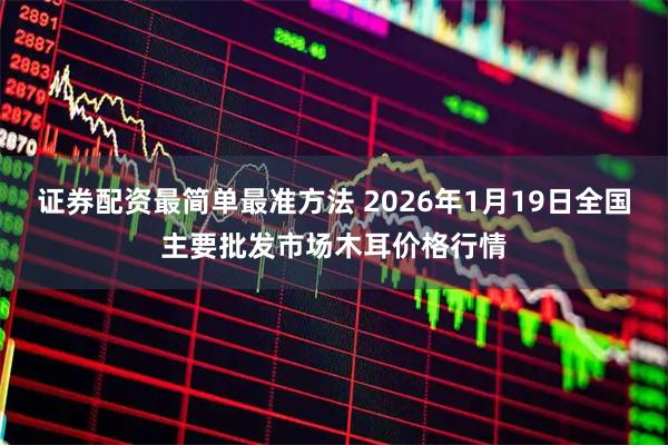 证券配资最简单最准方法 2026年1月19日全国主要批发市场木耳价格行情