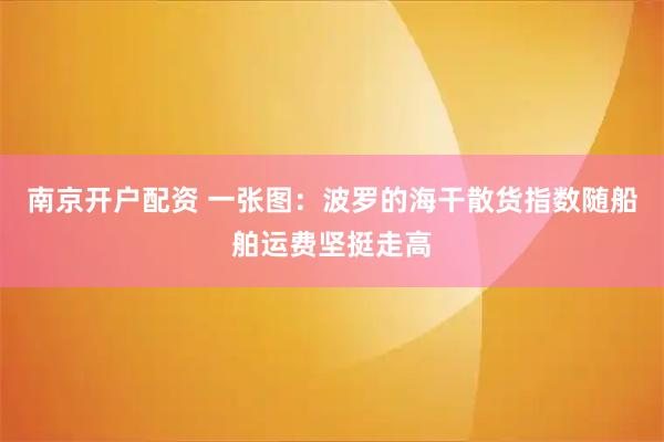 南京开户配资 一张图：波罗的海干散货指数随船舶运费坚挺走高
