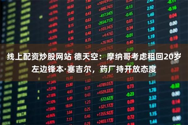 线上配资炒股网站 德天空：摩纳哥考虑租回20岁左边锋本·塞吉尔，药厂持开放态度