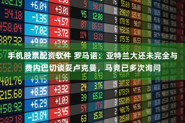 手机股票配资软件 罗马诺：亚特兰大还未完全与费内巴切谈妥卢克曼，马竞已多次询问
