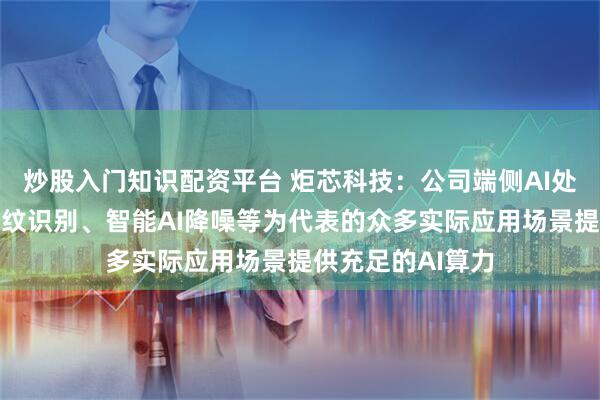 炒股入门知识配资平台 炬芯科技：公司端侧AI处理器芯片可为声纹识别、智能AI降噪等为代表的众多实际应用场景提供充足的AI算力