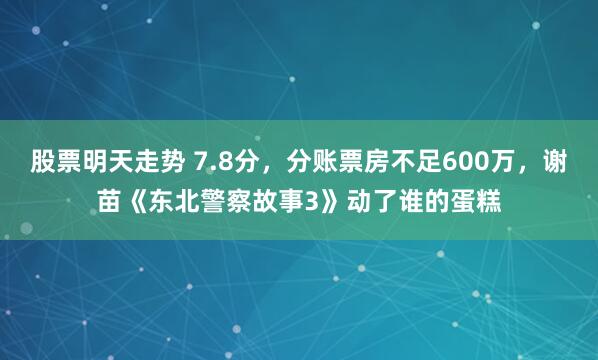 股票明天走势 7.8分，分账票房不足600万，谢苗《东北警察故事3》动了谁的蛋糕