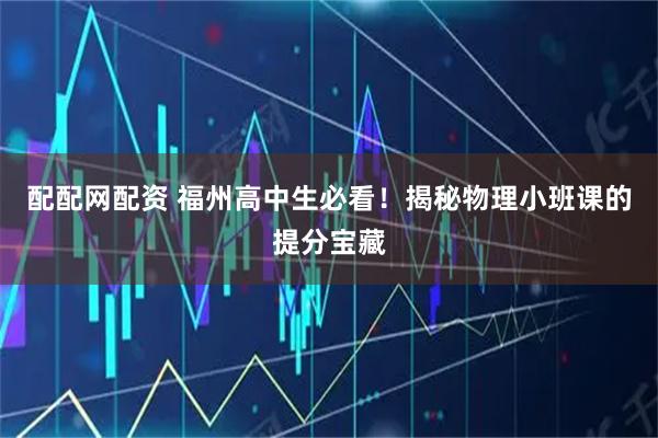 配配网配资 福州高中生必看！揭秘物理小班课的提分宝藏