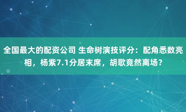 全国最大的配资公司 生命树演技评分：配角悉数亮相，杨紫7.1分居末席，胡歌竟然离场？
