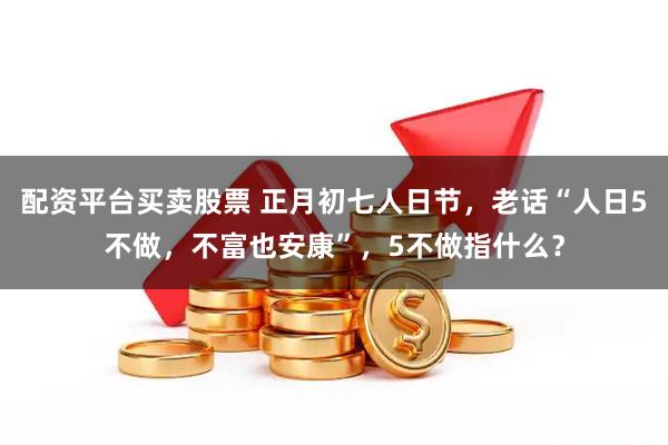 配资平台买卖股票 正月初七人日节,老话“人日5不做,不富也安康”,5不做指什么?