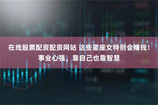 在线股票配资配资网站 这些星座女特别会赚钱！事业心强，靠自己也靠智慧