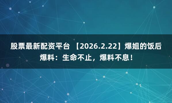 股票最新配资平台 【2026.2.22】爆姐的饭后爆料：生命不止，爆料不息！