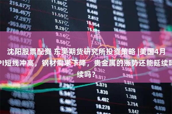 沈阳股票配资 东吴期货研究所投资策略 |美国4月CPI短线冲高，钢材需求下降，贵金属的涨势还能延续吗？