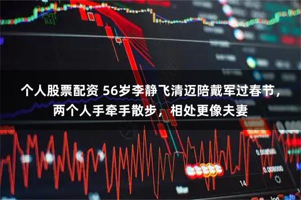 个人股票配资 56岁李静飞清迈陪戴军过春节，两个人手牵手散步，相处更像夫妻