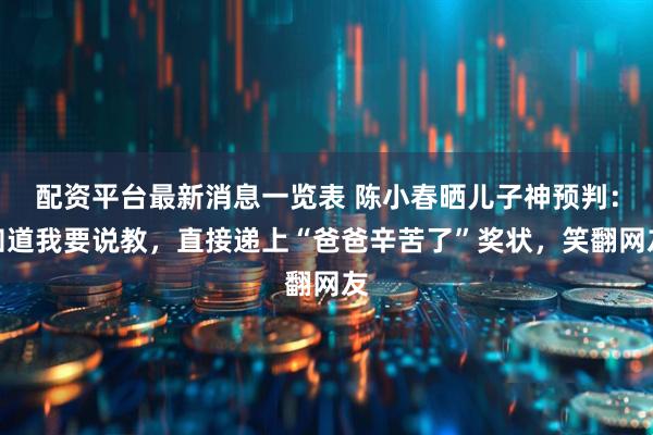 配资平台最新消息一览表 陈小春晒儿子神预判:知道我要说教,直接递上“爸爸辛苦了”奖状,笑翻网友