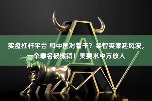 实盘杠杆平台 和中国对着干？黎智英案起风波，一个罪名被撤销！美要求中方放人