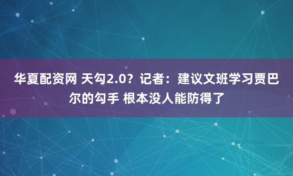 华夏配资网 天勾2.0？记者：建议文班学习贾巴尔的勾手 根本没人能防得了