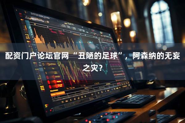 配资门户论坛官网 “丑陋的足球”，阿森纳的无妄之灾？