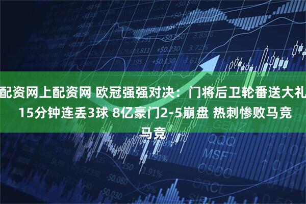 配资网上配资网 欧冠强强对决：门将后卫轮番送大礼 15分钟连丢3球 8亿豪门2-5崩盘 热刺惨败马竞