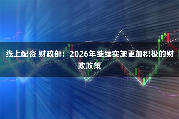 线上配资 财政部：2026年继续实施更加积极的财政政策