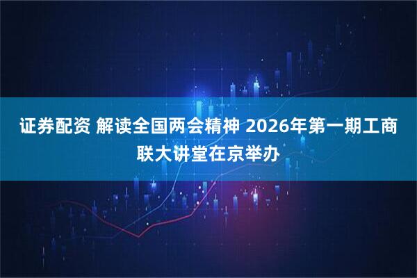 证券配资 解读全国两会精神 2026年第一期工商联大讲堂在京举办