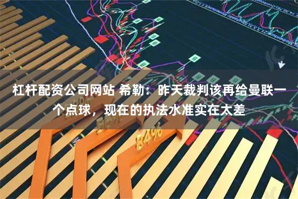 杠杆配资公司网站 希勒：昨天裁判该再给曼联一个点球，现在的执法水准实在太差