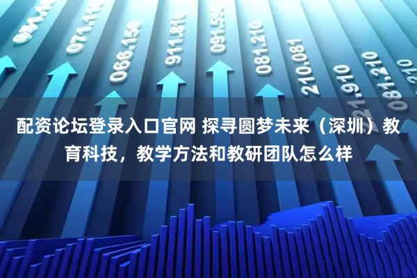 配资论坛登录入口官网 探寻圆梦未来(深圳)教育科技,教学方法和教研团队怎么样