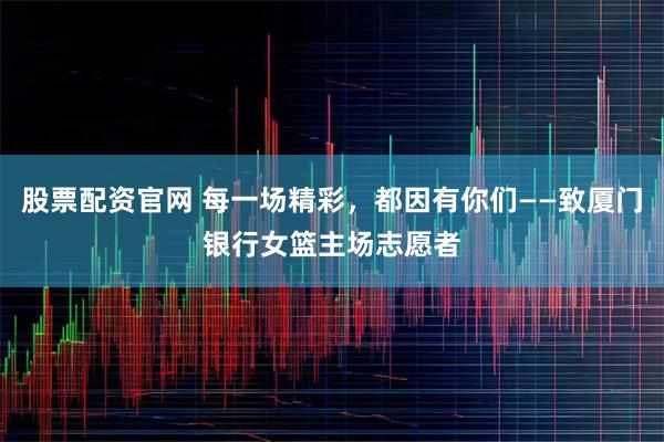 股票配资官网 每一场精彩,都因有你们——致厦门银行女篮主场志愿者