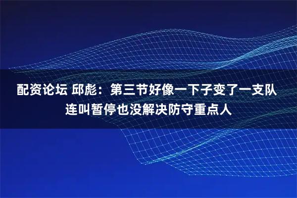 配资论坛 邱彪:第三节好像一下子变了一支队 连叫暂停也没解决防守重点人