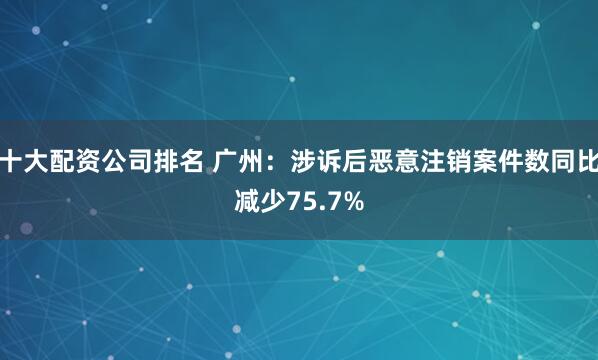 十大配资公司排名 广州：涉诉后恶意注销案件数同比减少75.7%