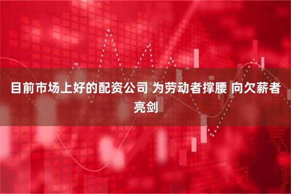 目前市场上好的配资公司 为劳动者撑腰 向欠薪者亮剑