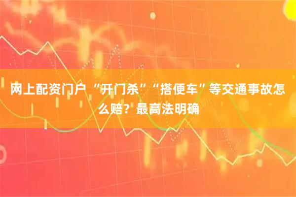 网上配资门户 “开门杀”“搭便车”等交通事故怎么赔？最高法明确