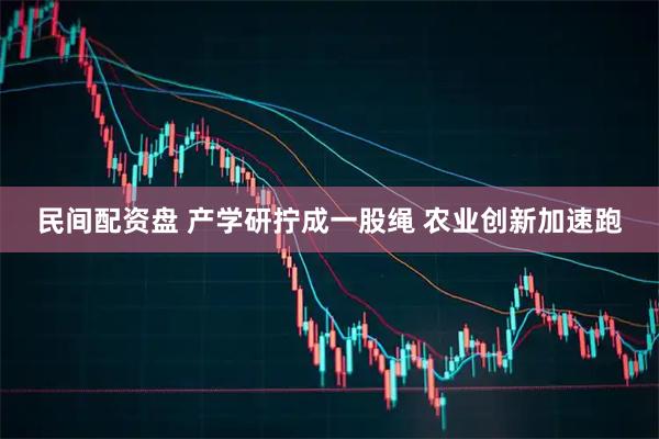 民间配资盘 产学研拧成一股绳 农业创新加速跑