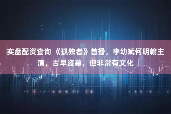 实盘配资查询 《孤独者》首播，李幼斌何明翰主演，古早盗墓，但非常有文化