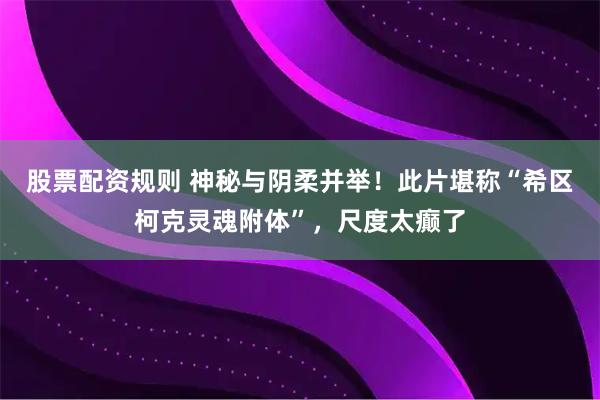 股票配资规则 神秘与阴柔并举！此片堪称“希区柯克灵魂附体”，尺度太癫了