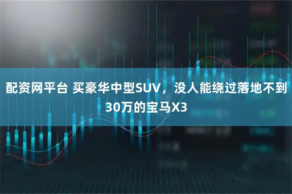 配资网平台 买豪华中型SUV，没人能绕过落地不到30万的宝马X3