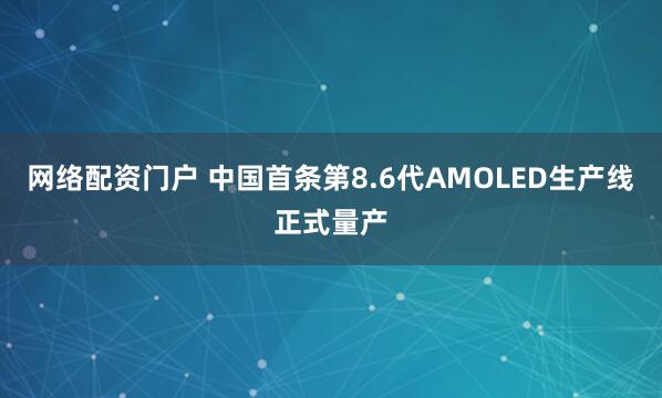 网络配资门户 中国首条第8.6代AMOLED生产线正式量产