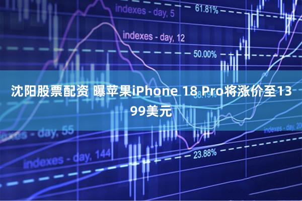 沈阳股票配资 曝苹果iPhone 18 Pro将涨价至1399美元